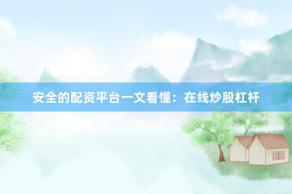 安全的配资平台一文看懂：在线炒股杠杆