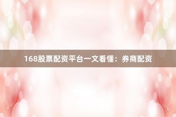 168股票配资平台一文看懂：券商配资