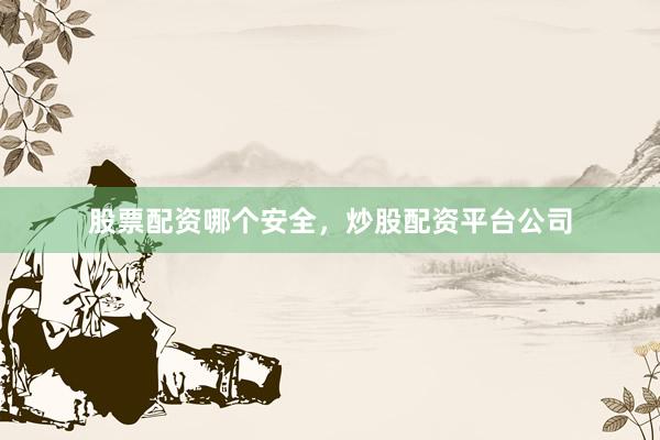 股票配资哪个安全，炒股配资平台公司