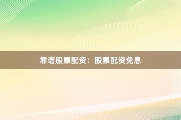 靠谱股票配资：股票配资免息