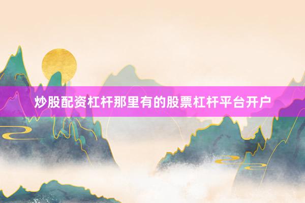 炒股配资杠杆那里有的股票杠杆平台开户