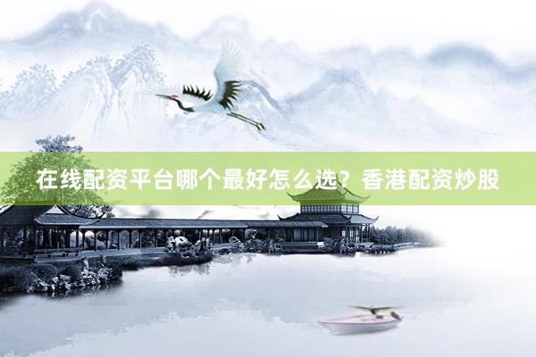 在线配资平台哪个最好怎么选？香港配资炒股