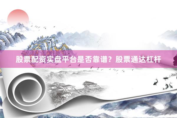 股票配资实盘平台是否靠谱？股票通达杠杆