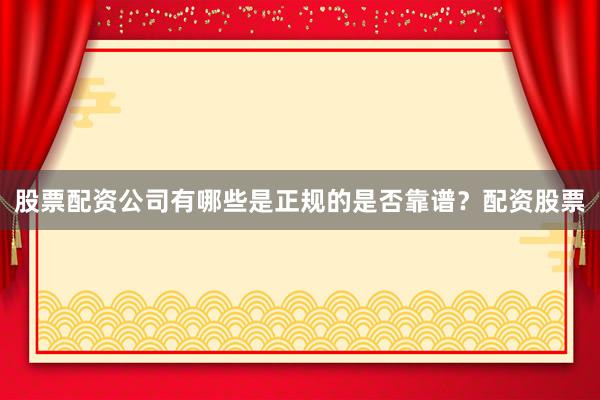 股票配资公司有哪些是正规的是否靠谱？配资股票