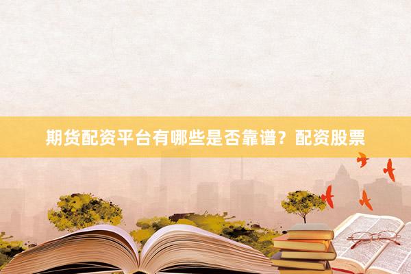 期货配资平台有哪些是否靠谱？配资股票