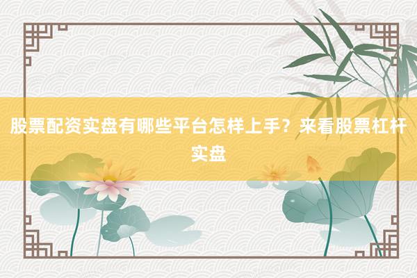 股票配资实盘有哪些平台怎样上手？来看股票杠杆实盘
