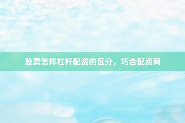 股票怎样杠杆配资的区分，巧合配资网