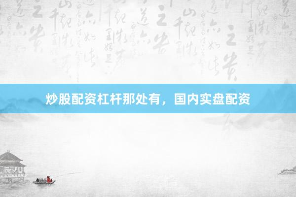 炒股配资杠杆那处有，国内实盘配资