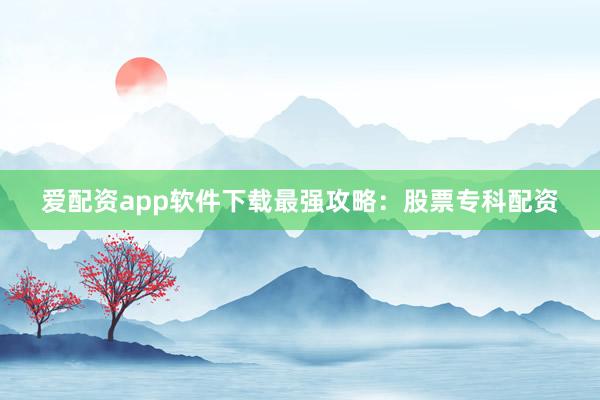 爱配资app软件下载最强攻略：股票专科配资