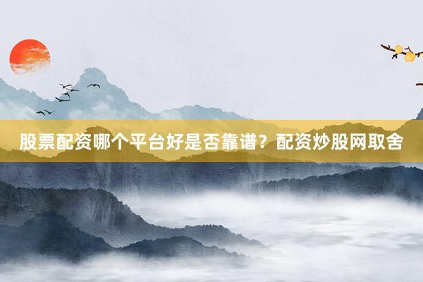 股票配资哪个平台好是否靠谱？配资炒股网取舍