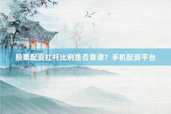 股票配资杠杆比例是否靠谱？手机配资平台