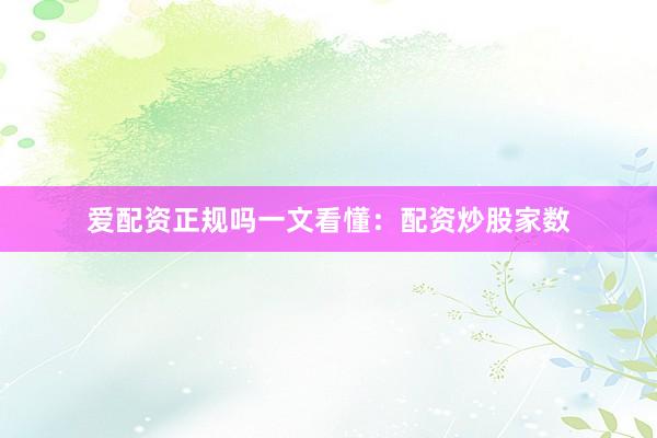 爱配资正规吗一文看懂：配资炒股家数