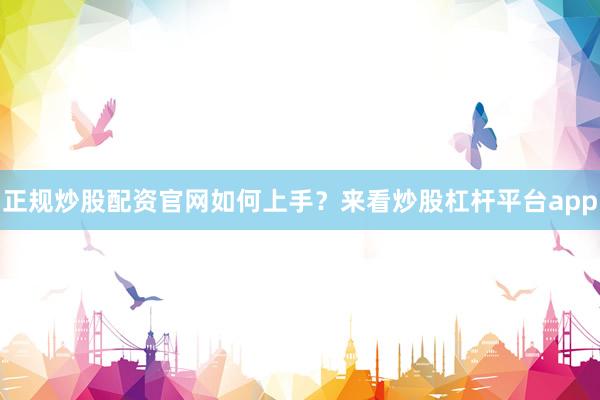 正规炒股配资官网如何上手？来看炒股杠杆平台app
