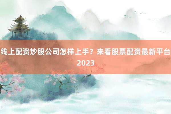 线上配资炒股公司怎样上手？来看股票配资最新平台2023