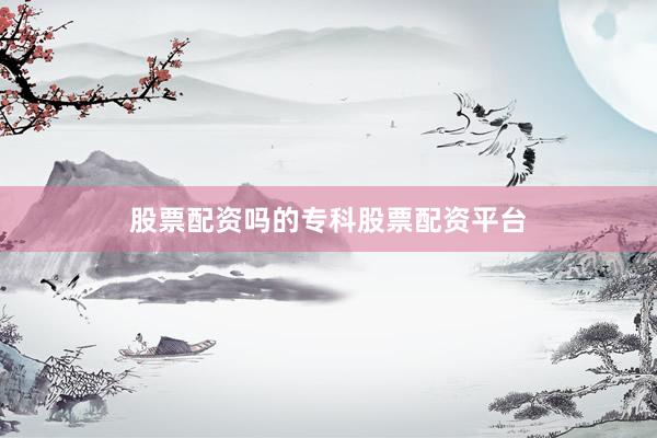 股票配资吗的专科股票配资平台