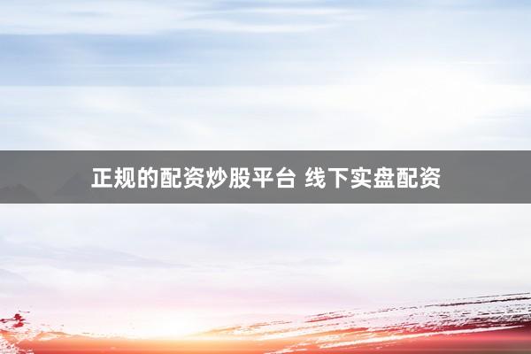 正规的配资炒股平台 线下实盘配资