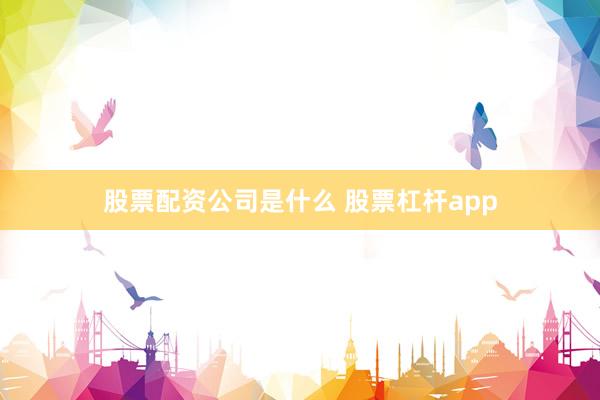 股票配资公司是什么 股票杠杆app