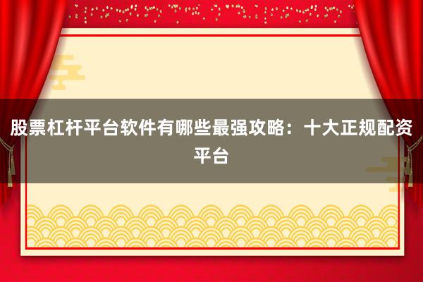 股票杠杆平台软件有哪些最强攻略：十大正规配资平台