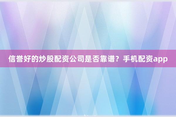信誉好的炒股配资公司是否靠谱？手机配资app