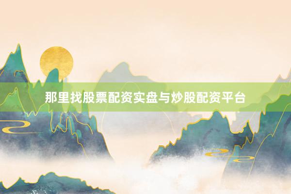 那里找股票配资实盘与炒股配资平台