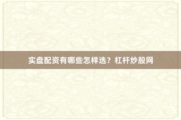 实盘配资有哪些怎样选？杠杆炒股网