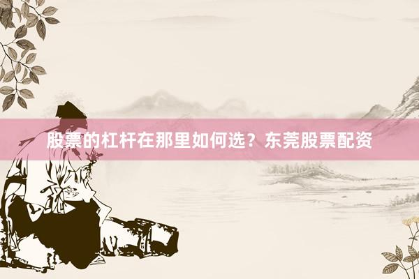 股票的杠杆在那里如何选？东莞股票配资
