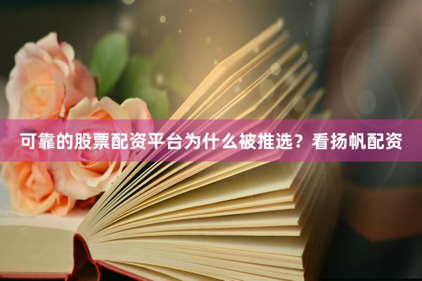 可靠的股票配资平台为什么被推选？看扬帆配资