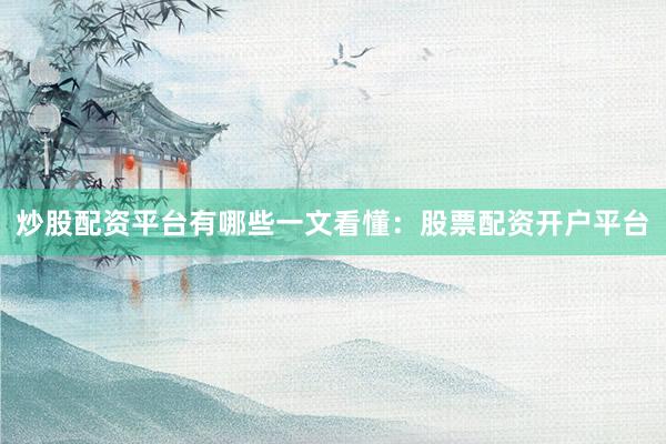 炒股配资平台有哪些一文看懂：股票配资开户平台