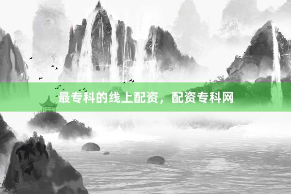 最专科的线上配资，配资专科网