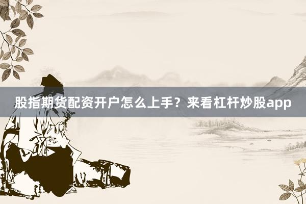 股指期货配资开户怎么上手？来看杠杆炒股app