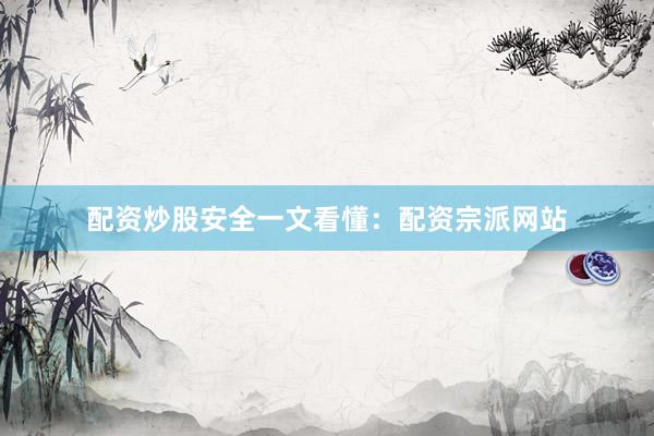 配资炒股安全一文看懂：配资宗派网站