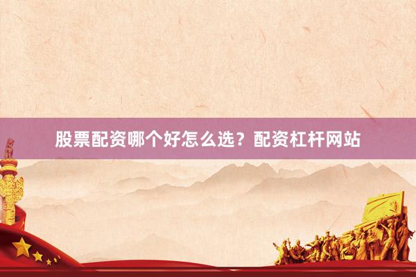 股票配资哪个好怎么选？配资杠杆网站