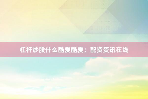 杠杆炒股什么酷爱酷爱：配资资讯在线