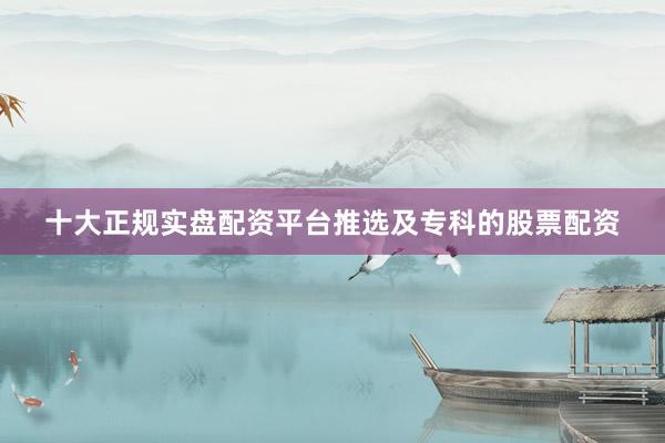 十大正规实盘配资平台推选及专科的股票配资