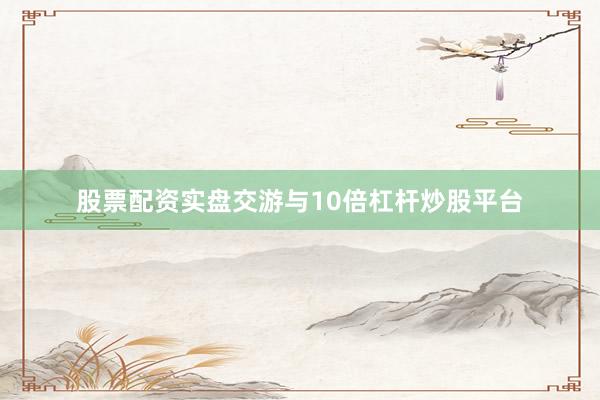 股票配资实盘交游与10倍杠杆炒股平台