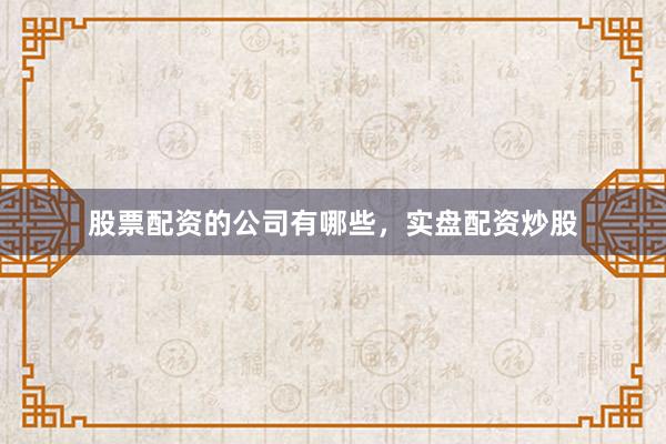 股票配资的公司有哪些，实盘配资炒股