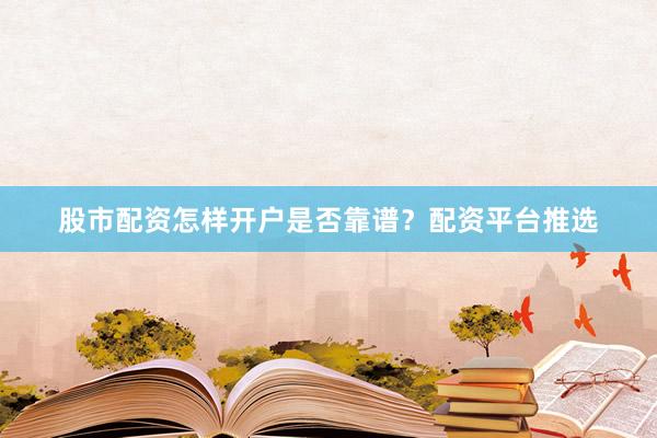 股市配资怎样开户是否靠谱？配资平台推选