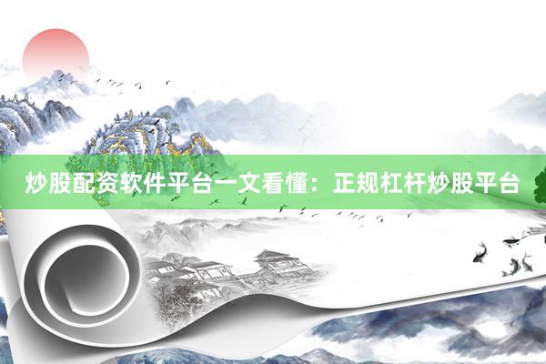 炒股配资软件平台一文看懂：正规杠杆炒股平台