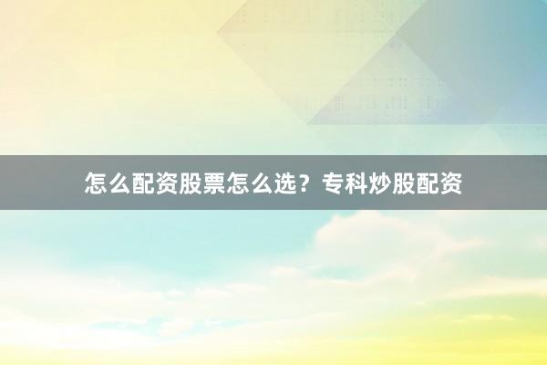 怎么配资股票怎么选？专科炒股配资