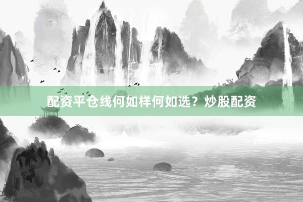 配资平仓线何如样何如选？炒股配资