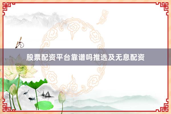 股票配资平台靠谱吗推选及无息配资