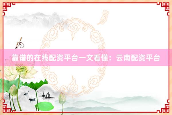 靠谱的在线配资平台一文看懂：云南配资平台