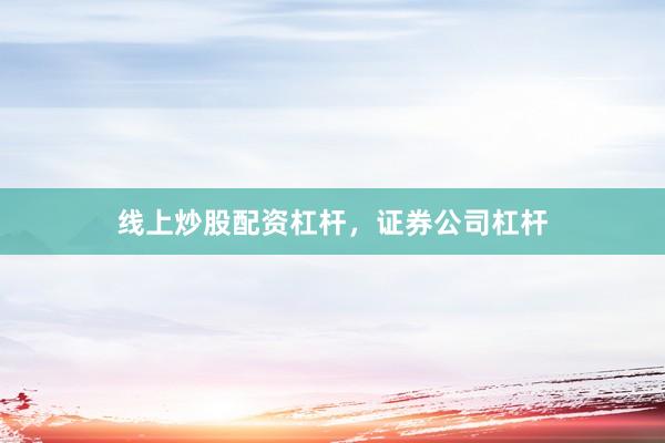 线上炒股配资杠杆，证券公司杠杆