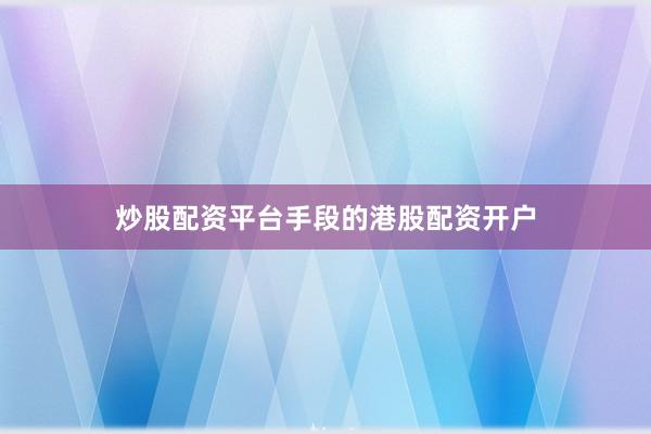 炒股配资平台手段的港股配资开户