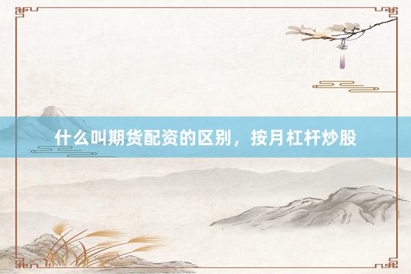 什么叫期货配资的区别，按月杠杆炒股