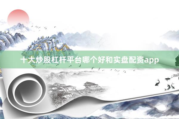 十大炒股杠杆平台哪个好和实盘配资app