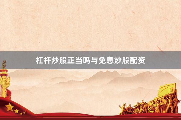 杠杆炒股正当吗与免息炒股配资