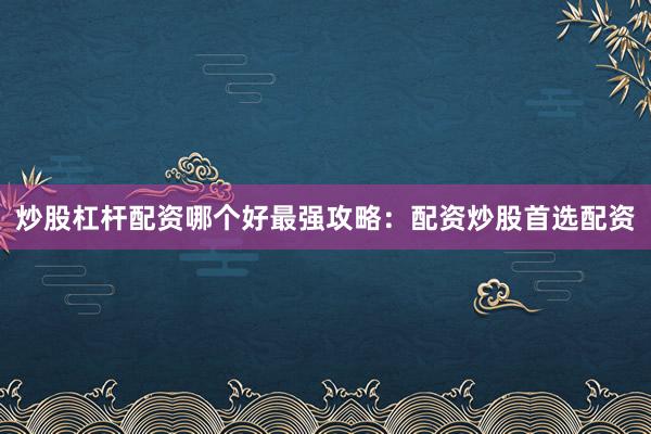炒股杠杆配资哪个好最强攻略：配资炒股首选配资