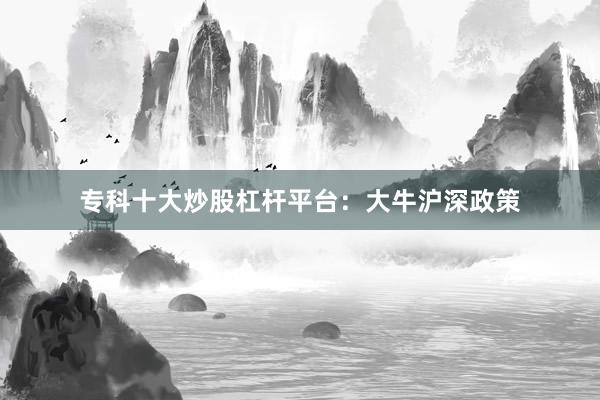 专科十大炒股杠杆平台：大牛沪深政策