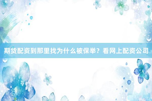 期货配资到那里找为什么被保举？看网上配资公司